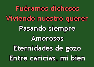 Fueliramos dichosos
Viviendo nuestro querer
Pasando siempre
Amorosos
Eternidades de gozo
Entre caricias, mi bien