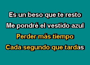 Es un beso que te resto
Me pondngz el vestido azul
Perder mas tiempo

Cada segundo que tardas