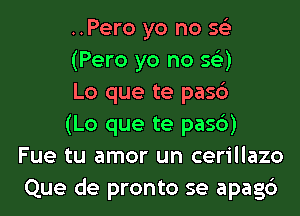 ..Pero yo no 56')
(Pero yo no se'z)
Lo que te pasc')
(Lo que te pasb)
Fue tu amor un cerillazo
Que de pronto se apagc')