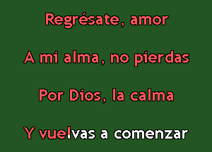 Regrttisate, amor

A mi alma, no pierdas

Por Dios, la calma

Y vuelvas a comenzar