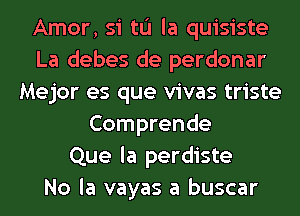 Amor, si to la quisiste
La debes de perdonar
Mejor es que vivas triste
Comprende
Que la perdiste
No la vayas a buscar