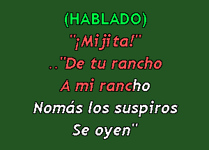 (HABLADO)
fMI'ji ta!
..De tu rancho

A mi rancho
Nomds los suspiros
Se oyen