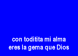 con toditita mi alma
eres la gema que Dios