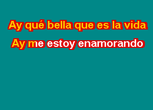 Ay qufe bella que es la Vida

Ay me estoy enamorando