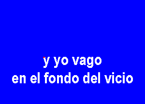 y yo vago
en el fondo del vicio