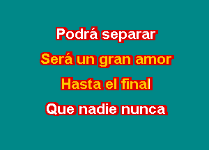 Podrz'a separar

Sera un gran amor

Hasta el final

Que nadie nunca