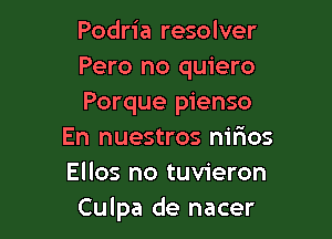 Podria resolver
Pero no quiero
Porque pienso

En nuestros nirios
Ellos no tuvieron
Culpa de nacer