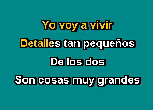 Yo voy a vivir

Detalles tan pequefms

De los dos

Son cosas muy grandes