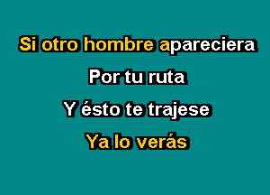 Si otro hombre apareciera

Por tu ruta

Y (asto te trajese

Ya Io veras