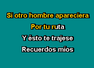 Si otro hombre apareciera

Por tu ruta

Y (asto te trajese

Recuerdos mios