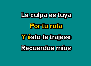 La culpa es tuya

Por tu ruta

Y (esto te trajese

Recuerdos mios