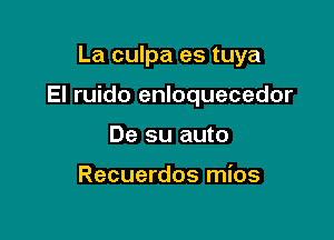 La culpa es tuya

El ruido enloquecedor
De su auto

Recuerdos mios