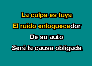 La culpa es tuya
El ruido enloquecedor

De su auto

Sera la causa obligada