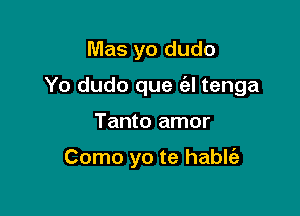 Mas yo dudo

Yo dudo que (el tenga

Tanto amor

Como yo te hablt'a