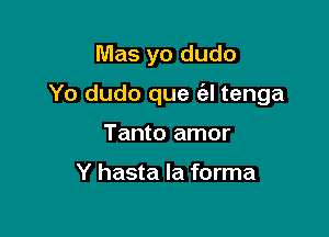 Mas yo dudo

Yo dudo que (el tenga

Tanto amor

Y hasta la forma