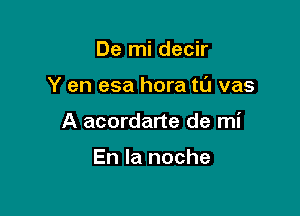 De mi decir

Y en esa hora tl'J vas

A acordarte de mi

En la noche