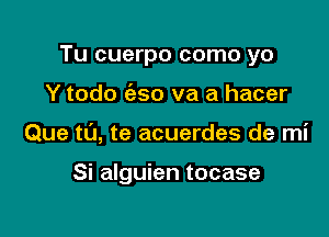 Tu cuerpo como yo

Y todo ('eso va a hacer

Que to, te acuerdes de mi

Si alguien tocase