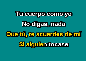 Tu cuerpo como yo

No digas, nada

Que to, te acuerdes de mi

Si alguien tocase