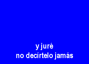 yjurie
no decirtelo jamas