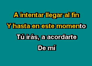 A intentar llegar al fin

Y hasta en este momento
TL'J iras, a acordarte

De mi