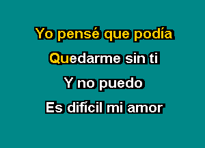 Yo pensz'e que podia

Quedarme sin ti
Y no puedo

Es diflcil mi amor