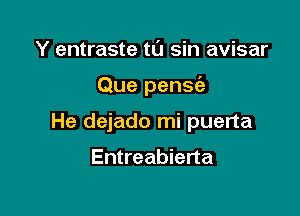 Y entraste tt'J sin avisar

Que pensc'a

He dejado mi puerta

Entreabierta