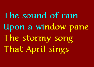 The sound of rain
Upon a window pane
The stormy song
That April sings