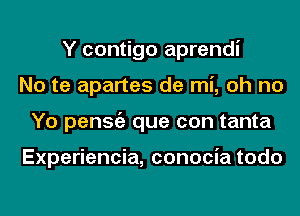 Y contigo aprendi
No te apartes de mi, oh no
Yo penStiz que con tanta

Experiencia, conocia todo