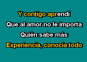 Y contigo aprendi
Que al amor no le importa
Quigzn sabe mas

Experiencia, conocia todo