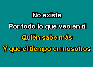 No existe
Por todo lo que veo en ti

Quic'm sabe mas

Y que el tiempo en nosotros