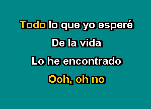 Todo lo que yo espert'a

De la Vida
Lo he encontrado
Ooh, oh no