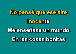 No pense'a que ese aire

Inocente
Me ensef1ase un mundo

En las cosas bonitas