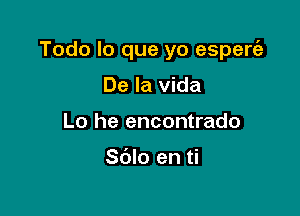 Todo lo que yo espert'a

De la Vida
Lo he encontrado

Sdlo en ti