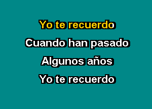 Yo te recuerdo

Cuando han pasado

Algunos afios

Yo te recuerdo