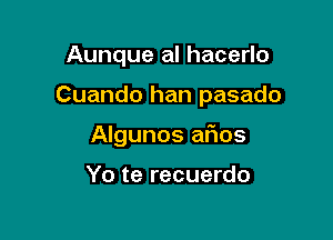 Aunque al hacerlo

Cuando han pasado

Algunos afios

Yo te recuerdo