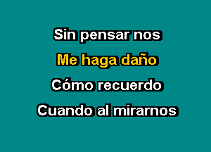 Sin pensar nos

Me haga dafio
Cbmo recuerdo

Cuando al mirarnos