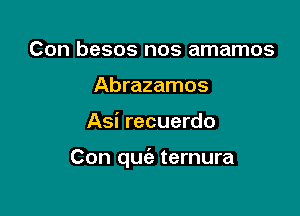 Con besos nos amamos
Abrazamos

Asi recuerdo

Con qufa ternura