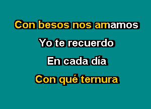 Con besos nos amamos
Yo te recuerdo

En cada dia

Con qufa ternura