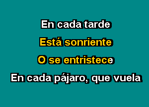 En cada tarde
Esta sonriente

0 se entristece

En cada priljaro, que vuela