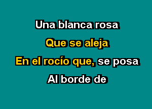 Una blanca rosa

Que se aleja

En el rocio que, se posa
Al borde de