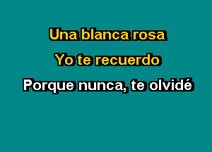 Una blanca rosa

Yo te recuerdo

Porque nunca, te olvidt'a