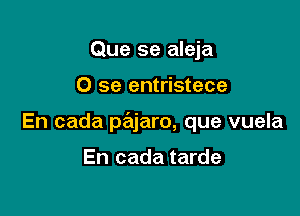 Que se aleja

0 se entristece

En cada prEajaro, que vuela

En cada tarde