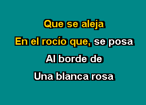 Que se aleja

En el rocio que, se posa

Al borde de

Una blanca rosa