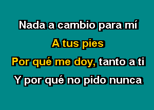 Nada a cambio para mi
A tus pies

Por quc'a me doy, tanto a ti

Y por quc'e no pido nunca