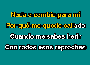 Nada a cambio para mi
Por qugz me quedo callado
Cuando me sabes herir

Con todos e505 reproches