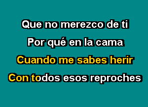 Que no merezco de ti
Por qugz en la cama
Cuando me sabes herir

Con todos e505 reproches