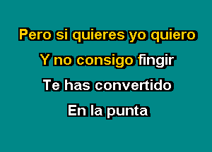 Pero si quieres yo quiero

Y no consigo flngir
Te has convertido

En la punta