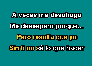 A veces me desahogo
Me desespero porque...

Pero resulta que yo

Sin ti no sc'e lo que hacer