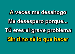 A veces me desahogo
Me desespero porque...
Tl'J eres el grave problema

Sin ti no Stiz lo que hacer