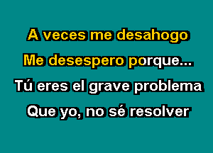 A veces me desahogo
Me desespero porque...
Tl'J eres el grave problema

Que yo, no Stiz resolver